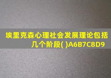 埃里克森心理社会发展理论包括几个阶段( )A6B7C8D9